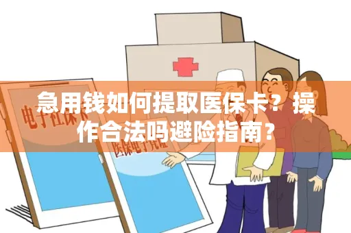 急用钱如何提取医保卡？操作合法吗避险指南？